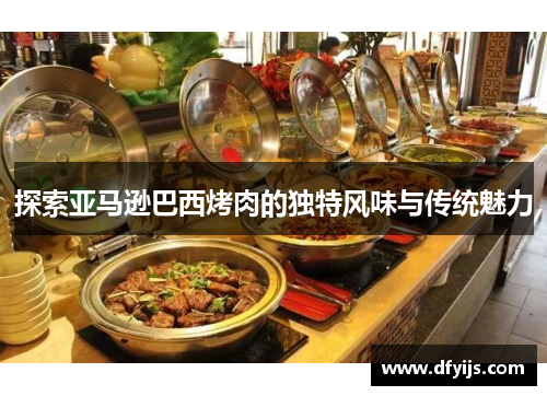 探索亚马逊巴西烤肉的独特风味与传统魅力