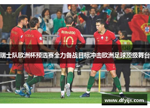 瑞士队欧洲杯预选赛全力备战目标冲击欧洲足球顶级舞台