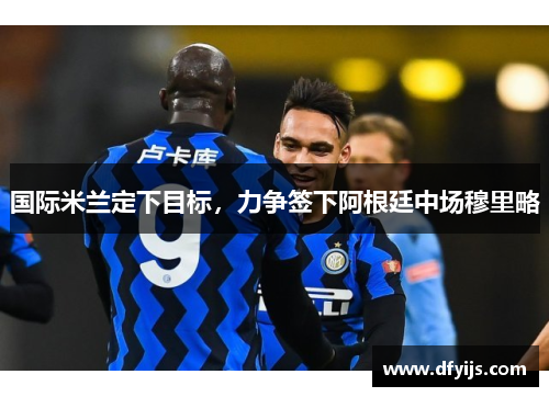 国际米兰定下目标，力争签下阿根廷中场穆里略