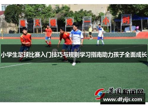 小学生足球比赛入门技巧与规则学习指南助力孩子全面成长