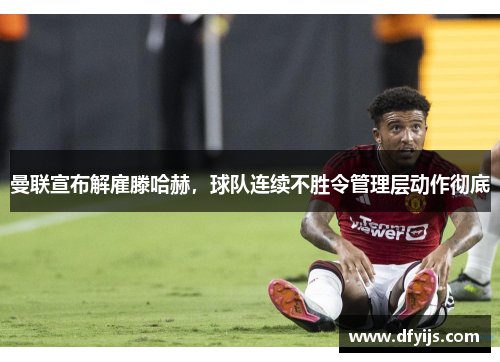 曼联宣布解雇滕哈赫，球队连续不胜令管理层动作彻底