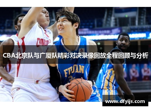 CBA北京队与广厦队精彩对决录像回放全程回顾与分析