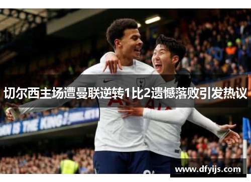 切尔西主场遭曼联逆转1比2遗憾落败引发热议